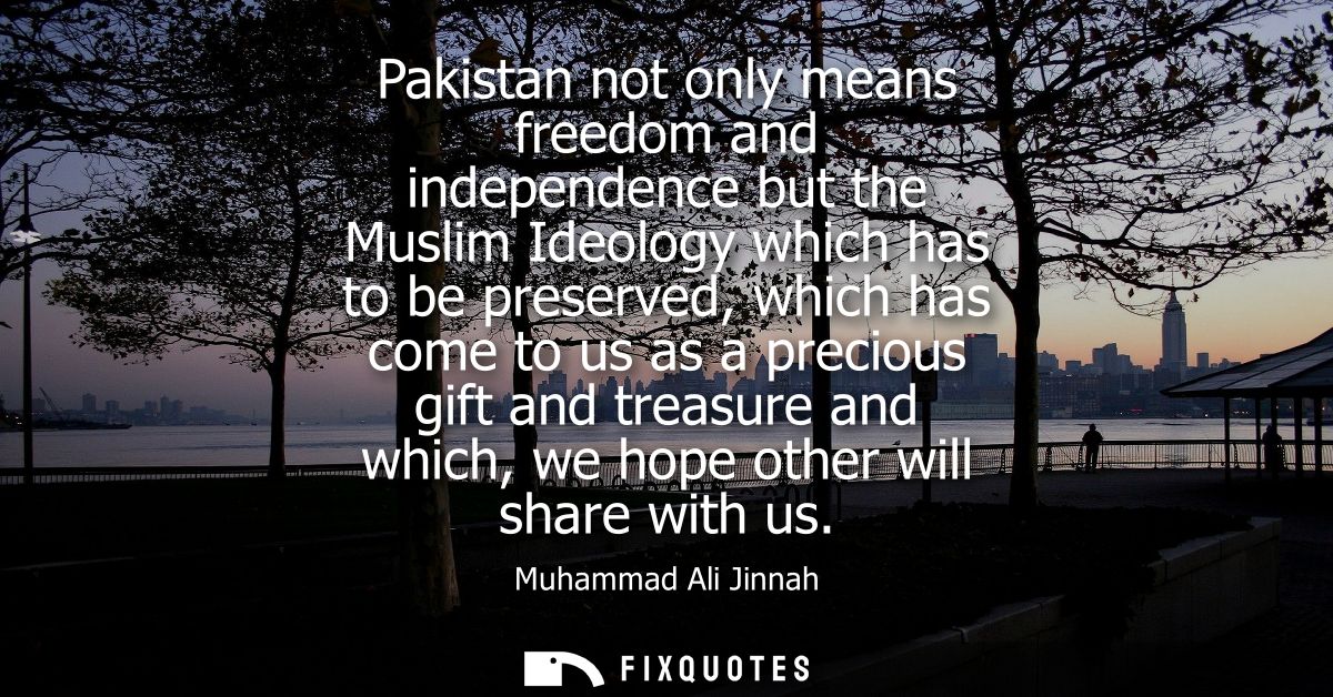 Pakistan not only means freedom and independence but the Muslim Ideology which has to be preserved, which has come to us