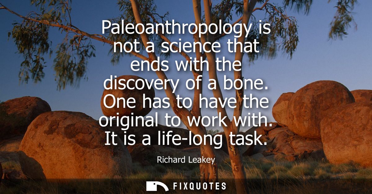 Paleoanthropology is not a science that ends with the discovery of a bone. One has to have the original to work with. It
