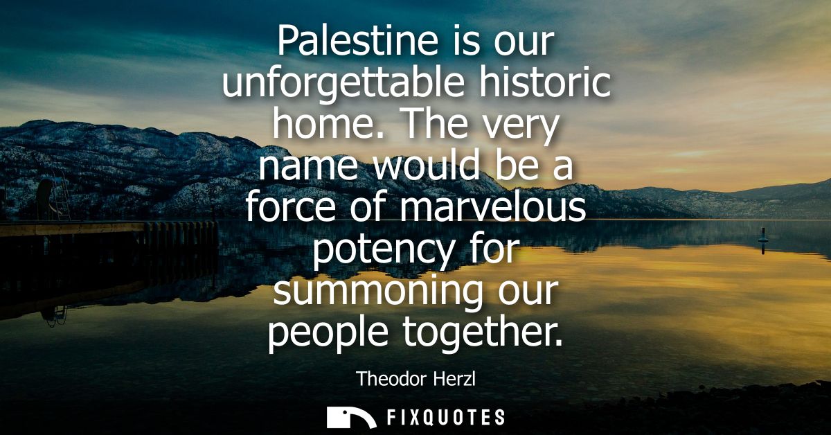 Palestine is our unforgettable historic home. The very name would be a force of marvelous potency for summoning our peop