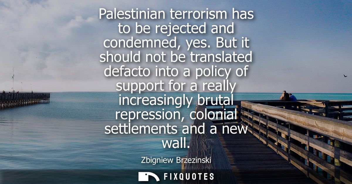 Palestinian terrorism has to be rejected and condemned, yes. But it should not be translated defacto into a policy of su