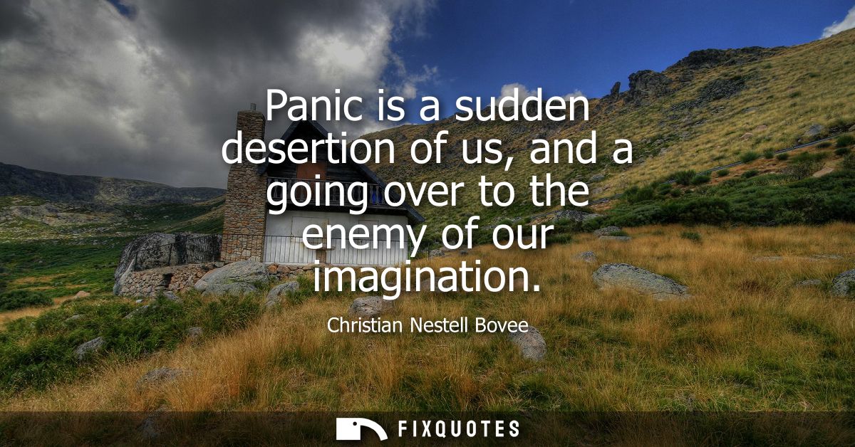 Panic is a sudden desertion of us, and a going over to the enemy of our imagination