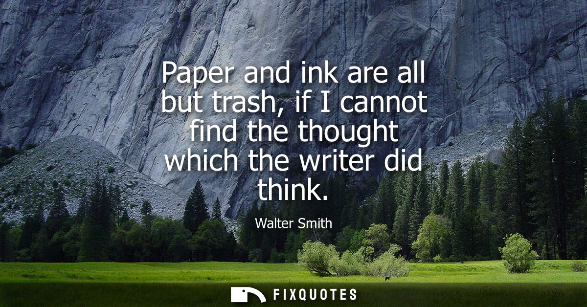 Paper and ink are all but trash, if I cannot find the thought which the writer did think