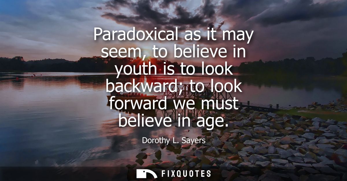 Paradoxical as it may seem, to believe in youth is to look backward to look forward we must believe in age