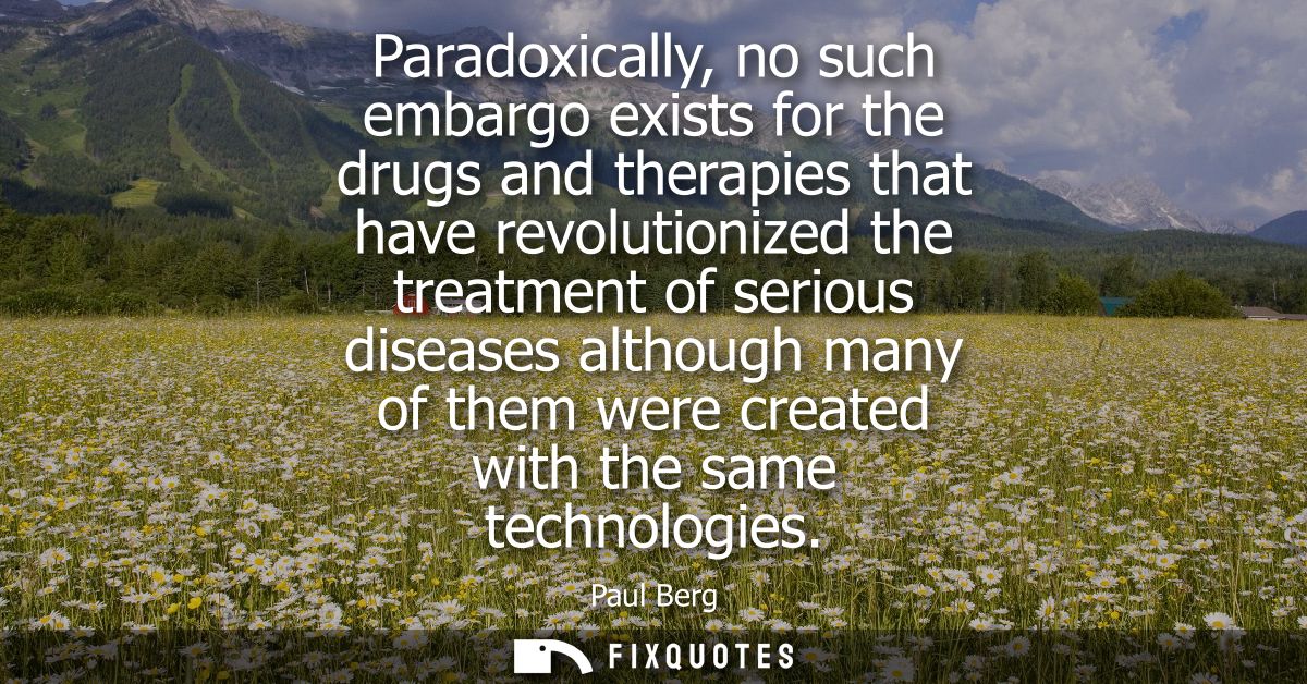 Paradoxically, no such embargo exists for the drugs and therapies that have revolutionized the treatment of serious dise
