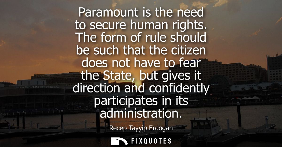 Paramount is the need to secure human rights. The form of rule should be such that the citizen does not have to fear the
