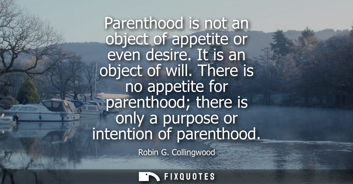 Parenthood is not an object of appetite or even desire. It is an object of will. There is no appetite for parenthood the