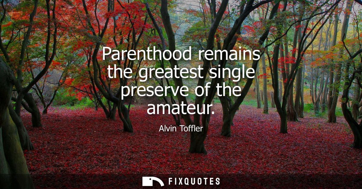 Parenthood remains the greatest single preserve of the amateur