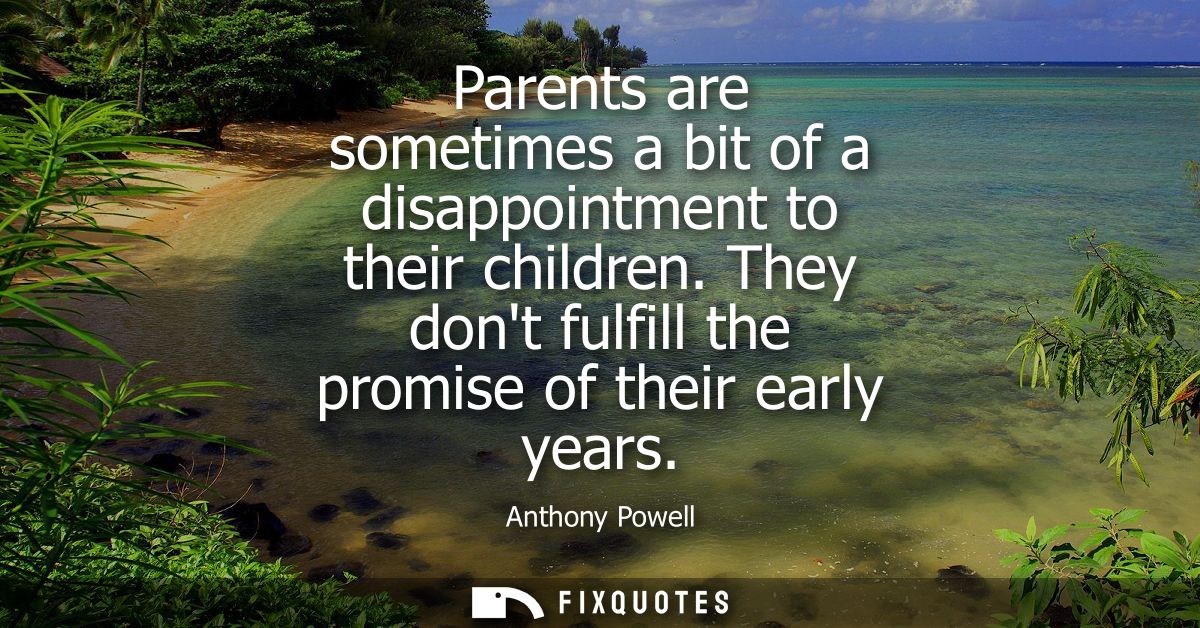 Parents are sometimes a bit of a disappointment to their children. They dont fulfill the promise of their early years - 