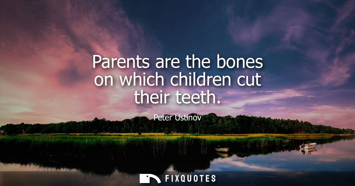Parents are the bones on which children cut their teeth