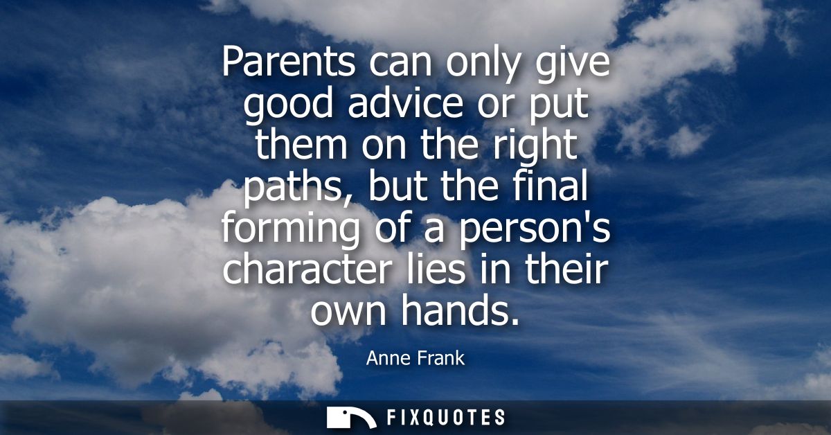 Parents can only give good advice or put them on the right paths, but the final forming of a persons character lies in t