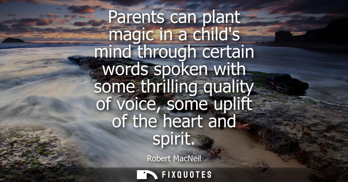 Parents can plant magic in a childs mind through certain words spoken with some thrilling quality of voice, some uplift 