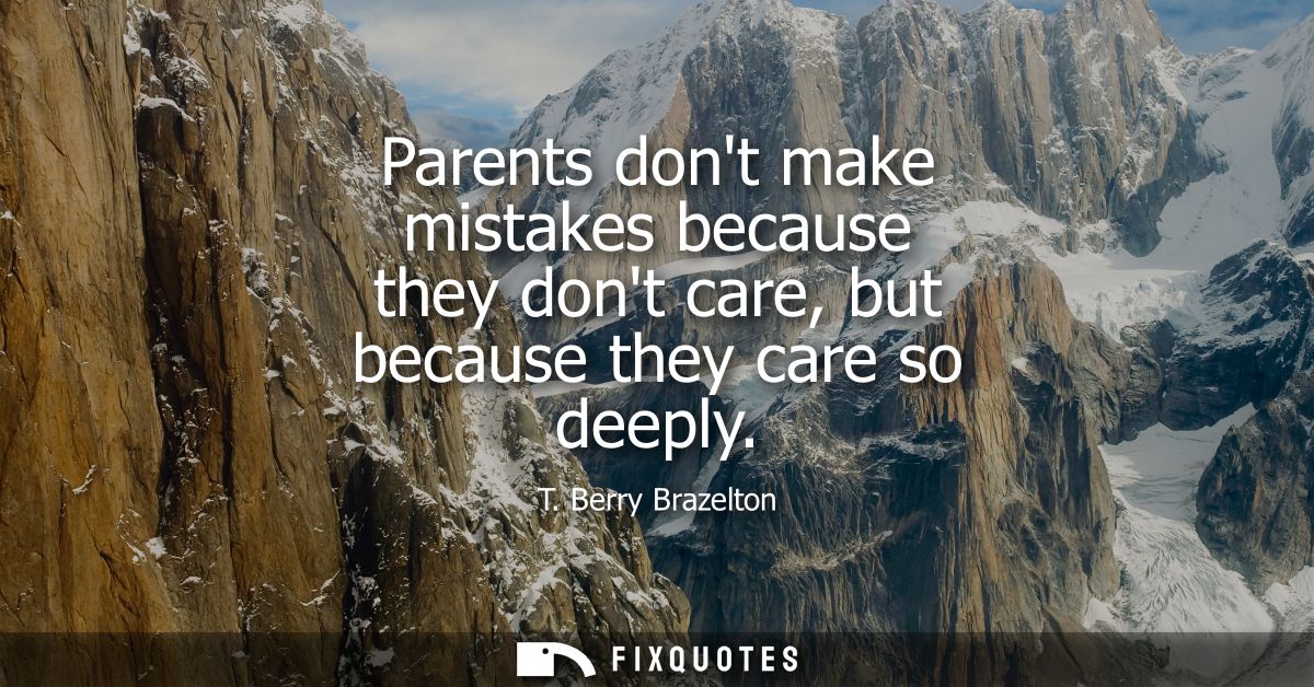 Parents dont make mistakes because they dont care, but because they care so deeply