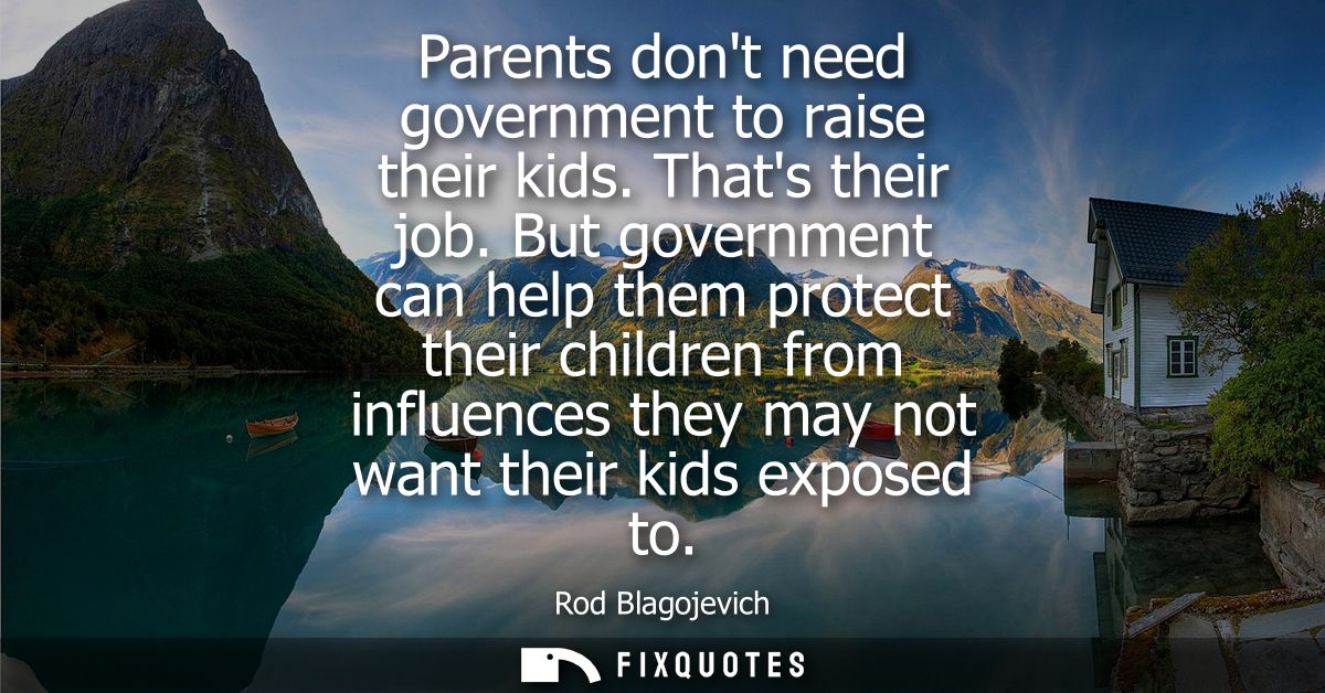Parents dont need government to raise their kids. Thats their job. But government can help them protect their children f
