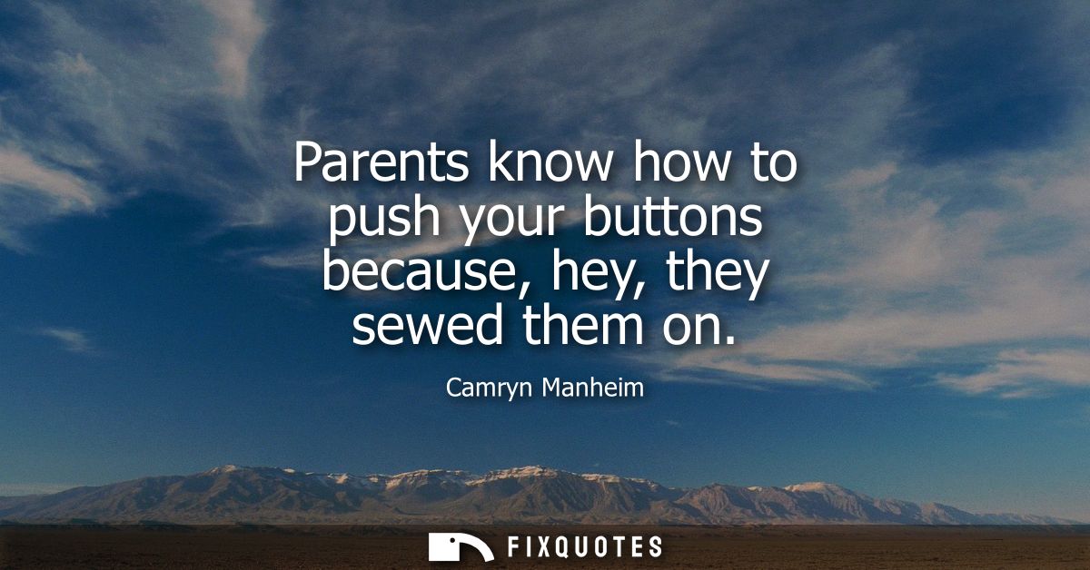 Parents know how to push your buttons because, hey, they sewed them on