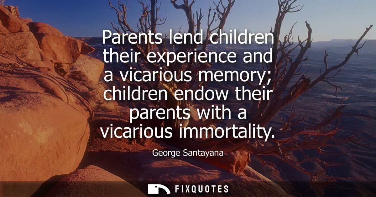 Parents lend children their experience and a vicarious memory children endow their parents with a vicarious immortality