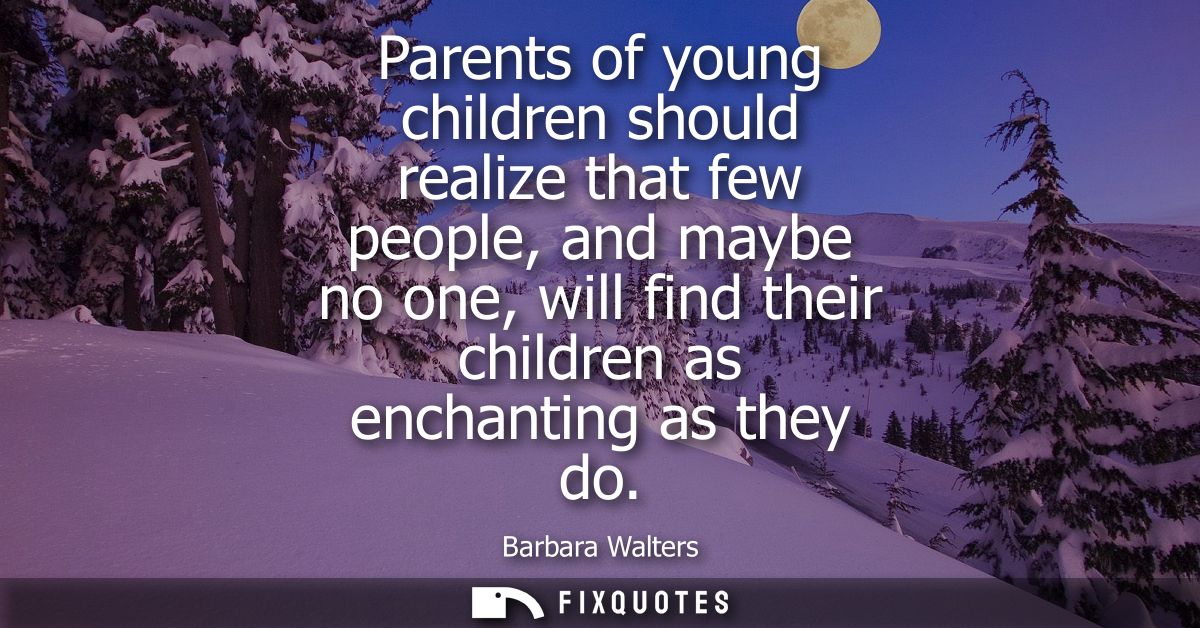 Parents of young children should realize that few people, and maybe no one, will find their children as enchanting as th
