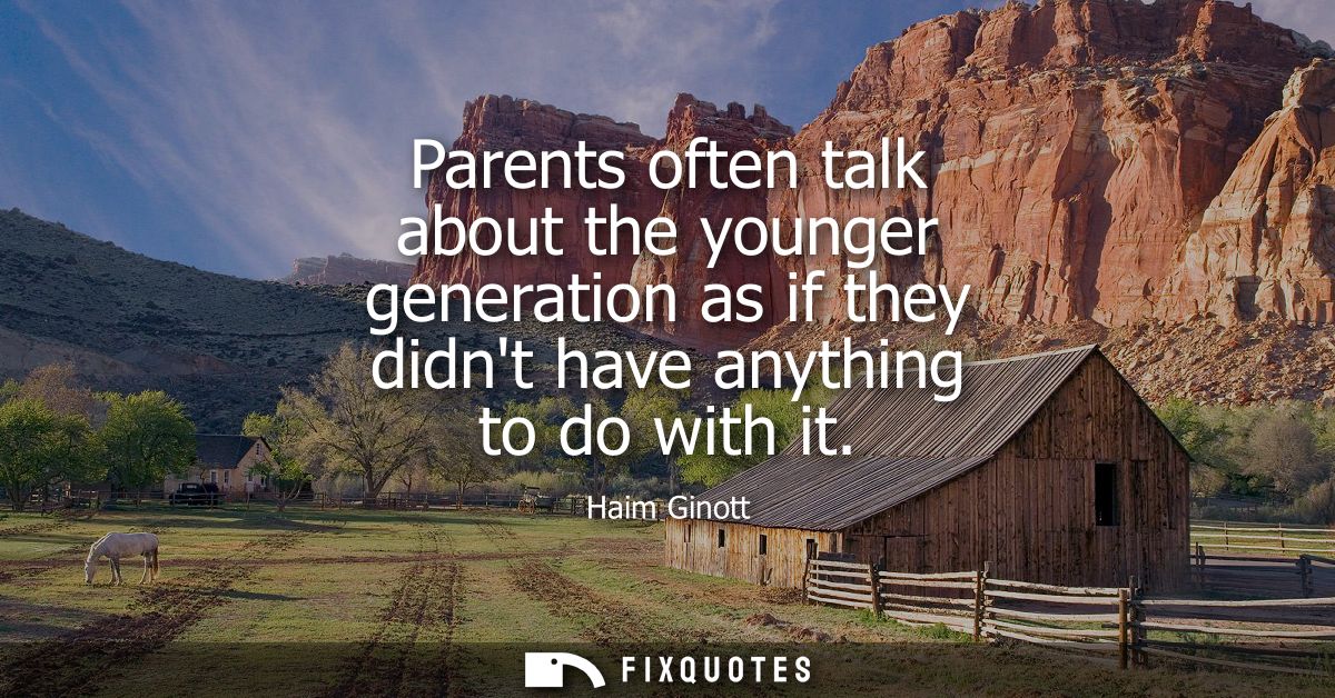 Parents often talk about the younger generation as if they didnt have anything to do with it