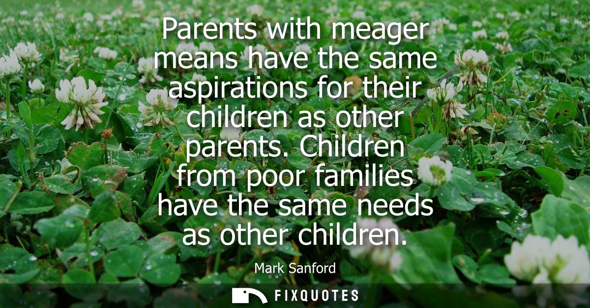 Parents with meager means have the same aspirations for their children as other parents. Children from poor families hav