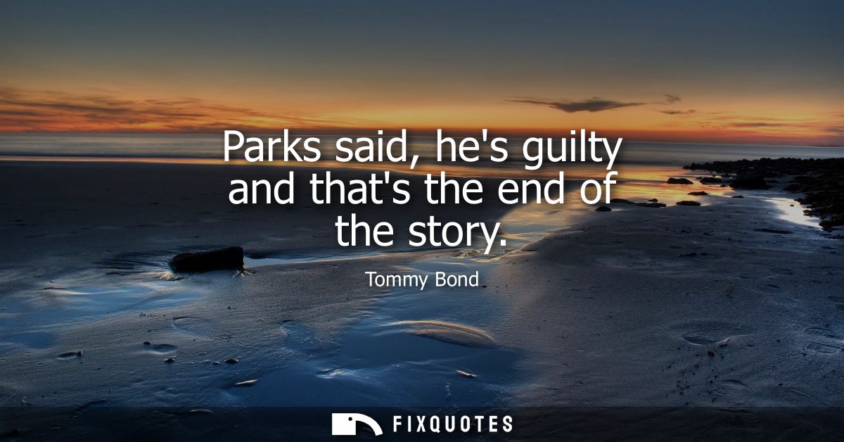 Parks said, hes guilty and thats the end of the story