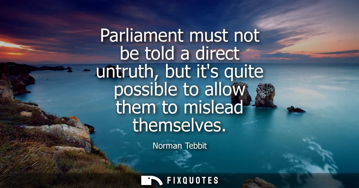 Parliament must not be told a direct untruth, but its quite possible to allow them to mislead themselves