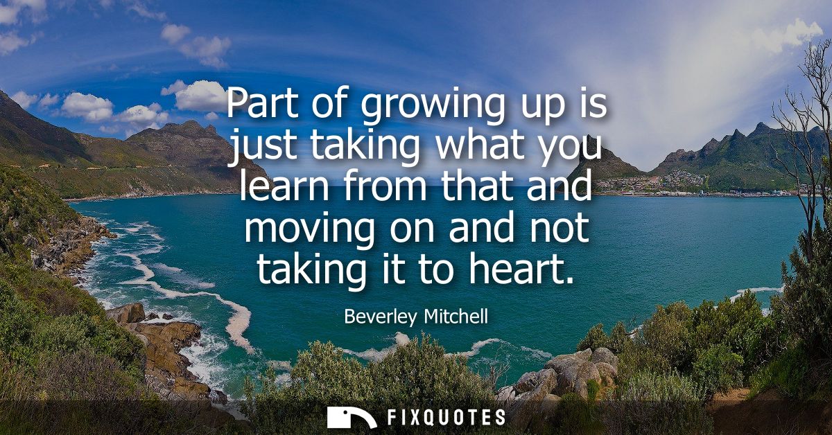 Part of growing up is just taking what you learn from that and moving on and not taking it to heart