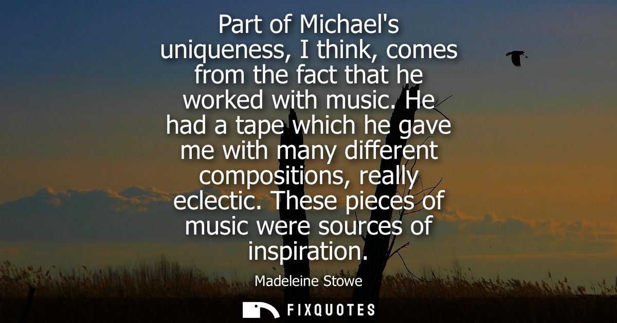 Part of Michaels uniqueness, I think, comes from the fact that he worked with music. He had a tape which he gave me with