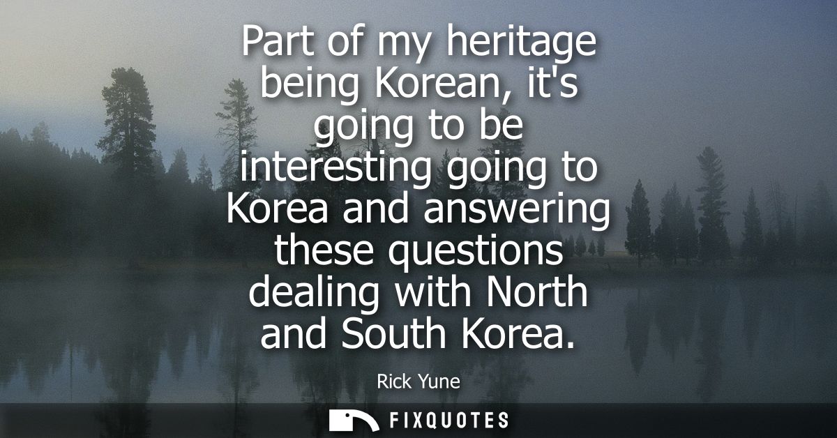 Part of my heritage being Korean, its going to be interesting going to Korea and answering these questions dealing with 