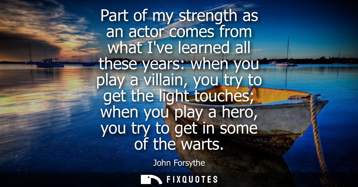 Part of my strength as an actor comes from what Ive learned all these years: when you play a villain, you try to get the