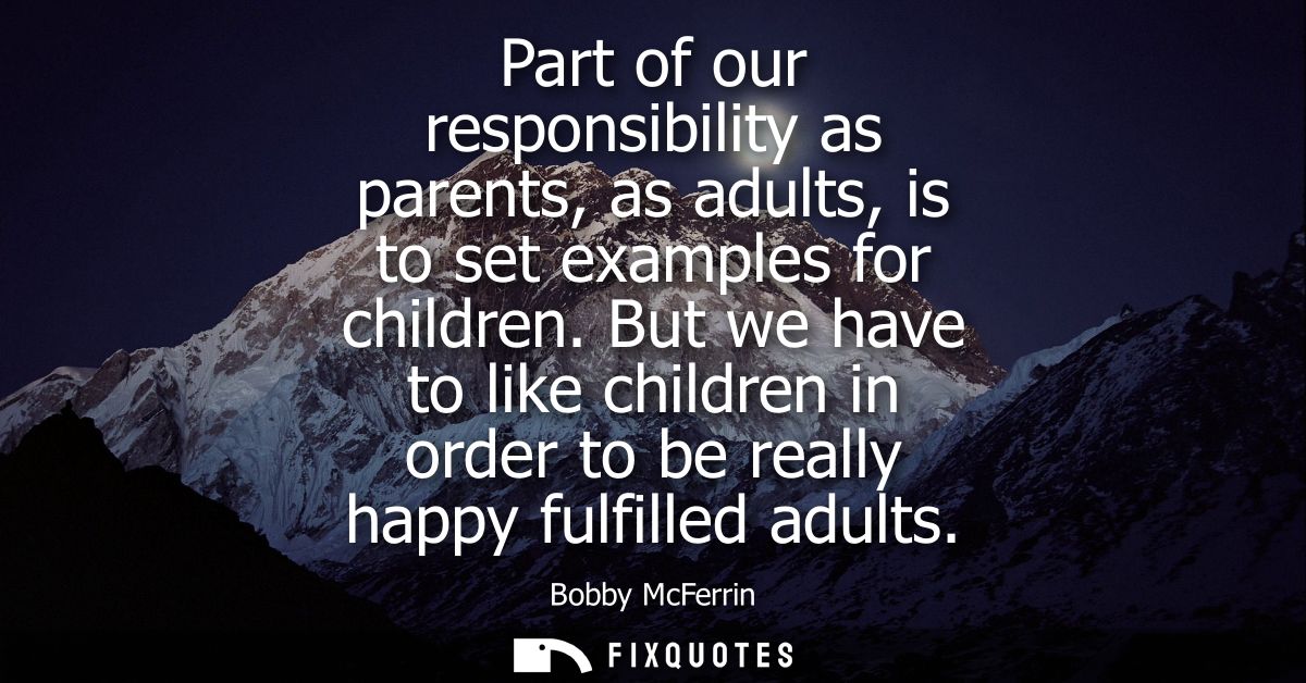 Part of our responsibility as parents, as adults, is to set examples for children. But we have to like children in order