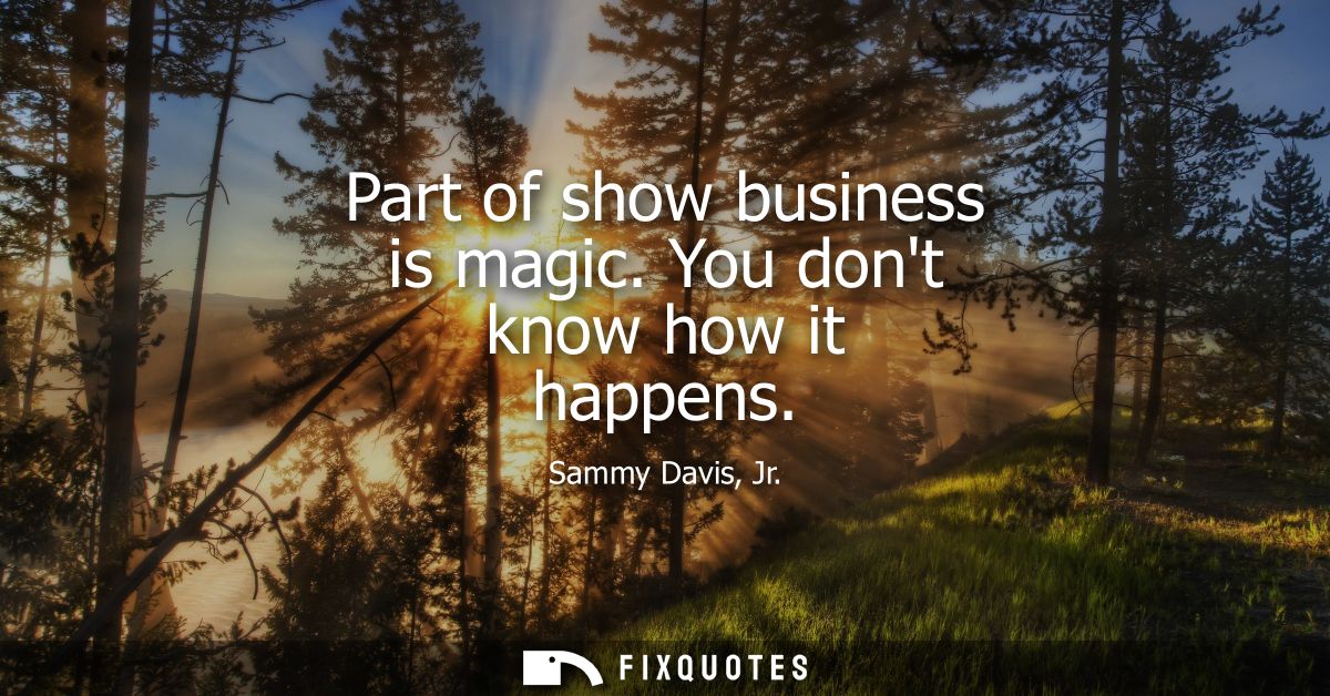 Part of show business is magic. You dont know how it happens