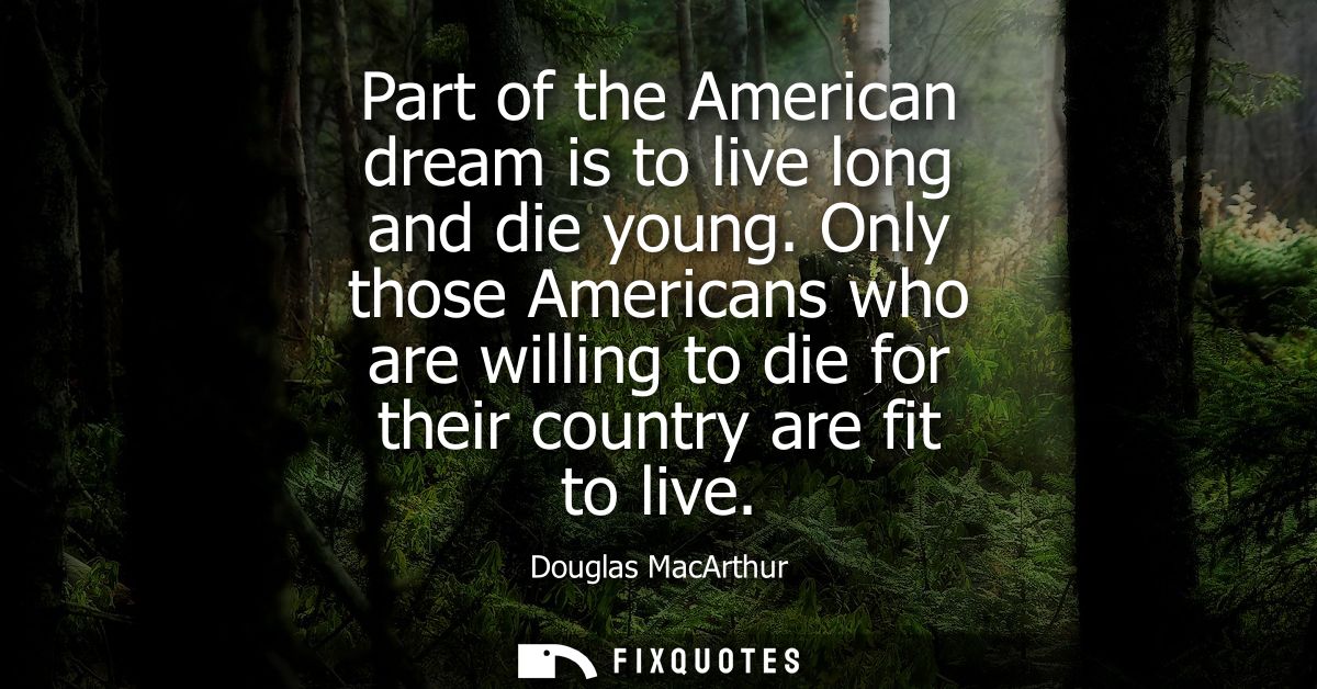 Part of the American dream is to live long and die young. Only those Americans who are willing to die for their country 