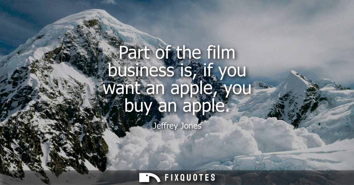 Part of the film business is, if you want an apple, you buy an apple