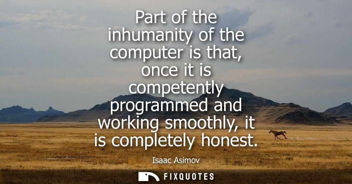 Part of the inhumanity of the computer is that, once it is competently programmed and working smoothly, it is completely