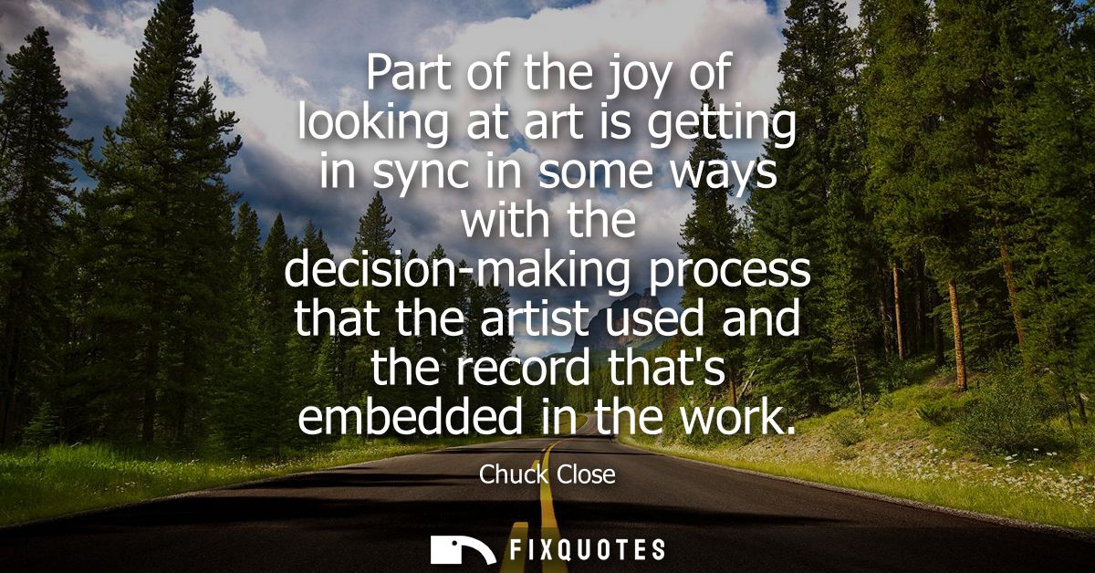 Part of the joy of looking at art is getting in sync in some ways with the decision-making process that the artist used 