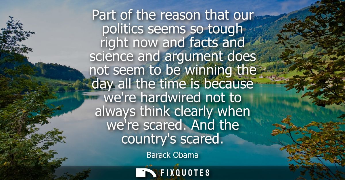 Part of the reason that our politics seems so tough right now and facts and science and argument does not seem to be win