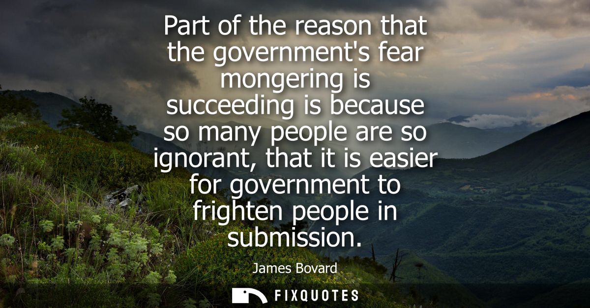 Part of the reason that the governments fear mongering is succeeding is because so many people are so ignorant, that it 