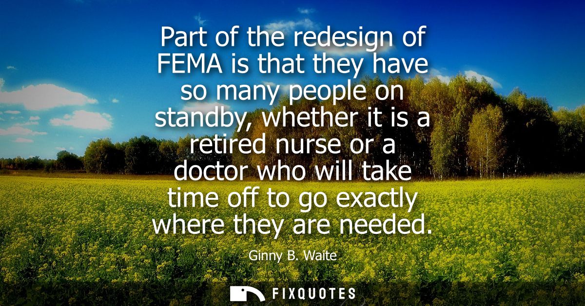 Part of the redesign of FEMA is that they have so many people on standby, whether it is a retired nurse or a doctor who 