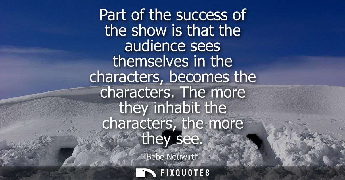 Part of the success of the show is that the audience sees themselves in the characters, becomes the characters.