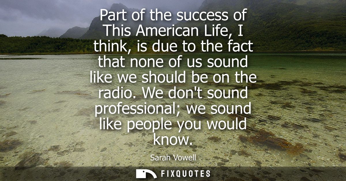 Part of the success of This American Life, I think, is due to the fact that none of us sound like we should be on the ra