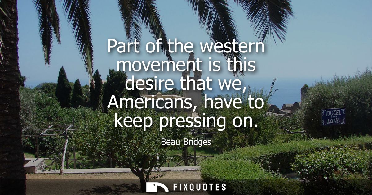 Part of the western movement is this desire that we, Americans, have to keep pressing on