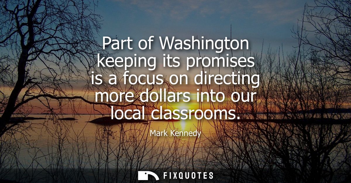 Part of Washington keeping its promises is a focus on directing more dollars into our local classrooms