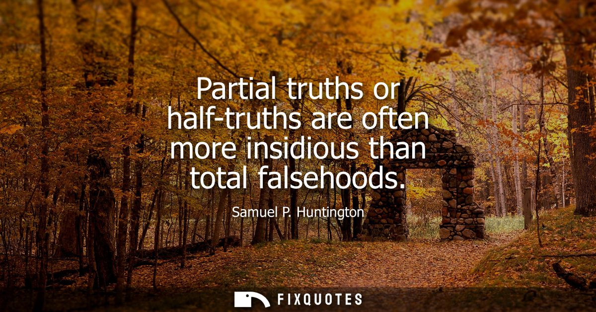 Partial truths or half-truths are often more insidious than total falsehoods