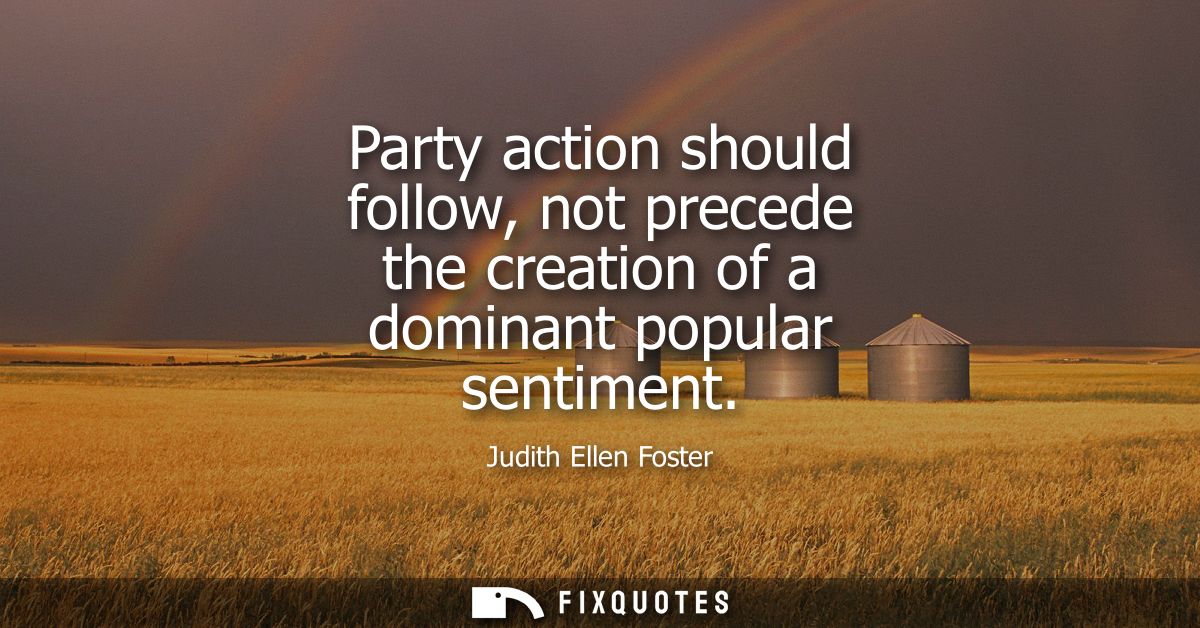 Party action should follow, not precede the creation of a dominant popular sentiment