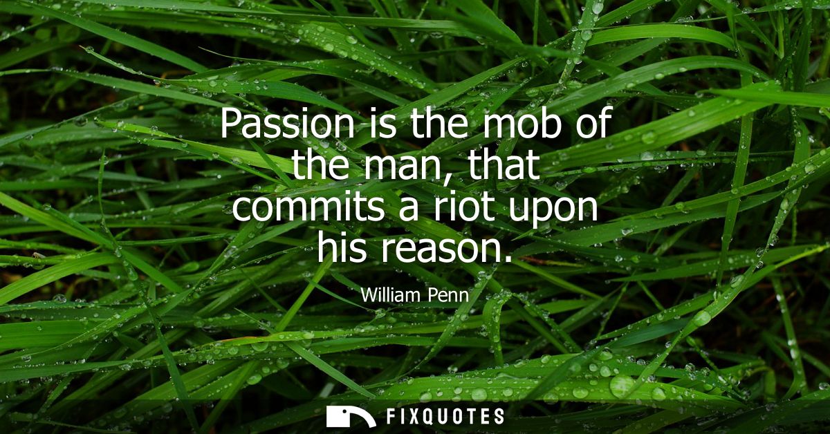 Passion is the mob of the man, that commits a riot upon his reason