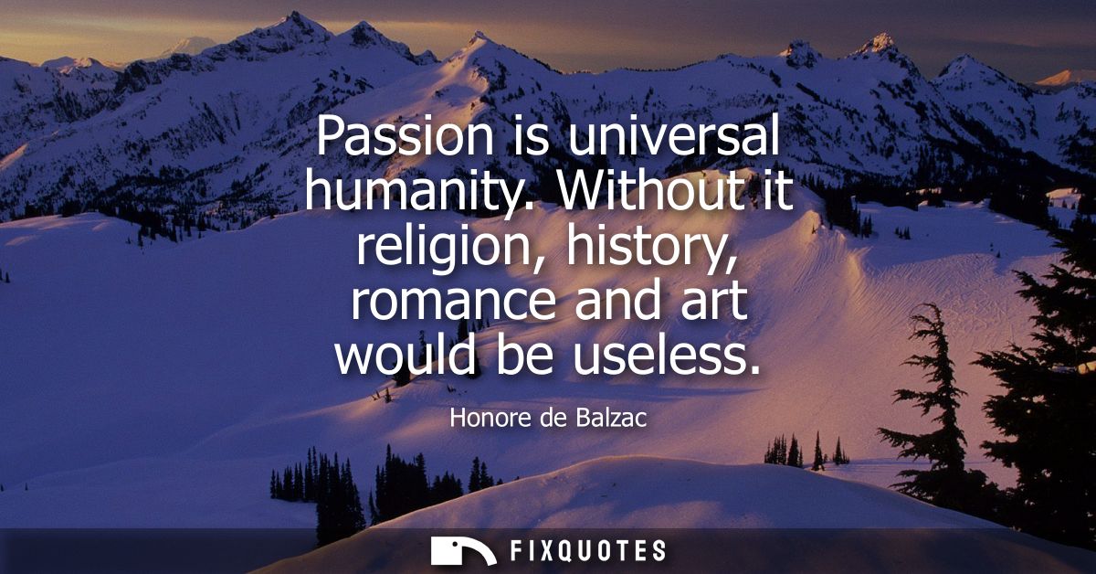 Passion is universal humanity. Without it religion, history, romance and art would be useless
