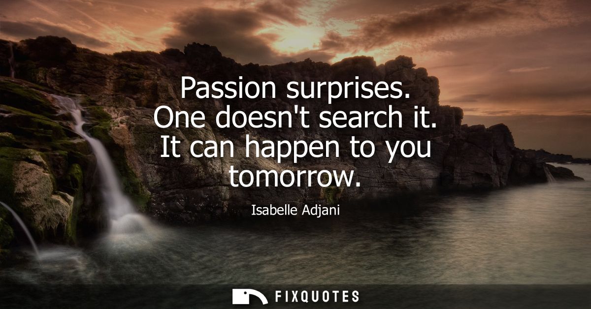 Passion surprises. One doesnt search it. It can happen to you tomorrow