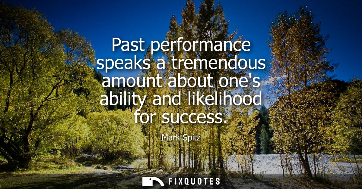 Past performance speaks a tremendous amount about ones ability and likelihood for success
