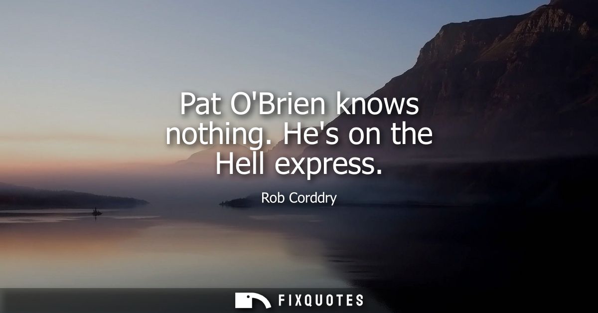 Pat OBrien knows nothing. Hes on the Hell express