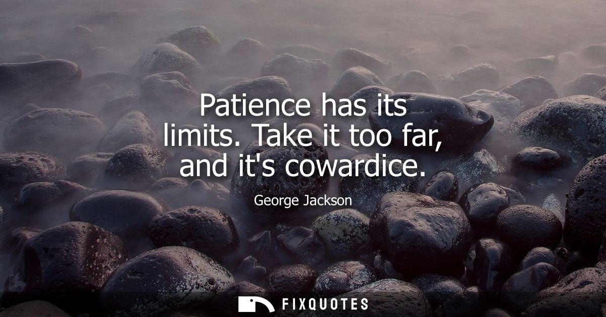 Patience has its limits. Take it too far, and its cowardice