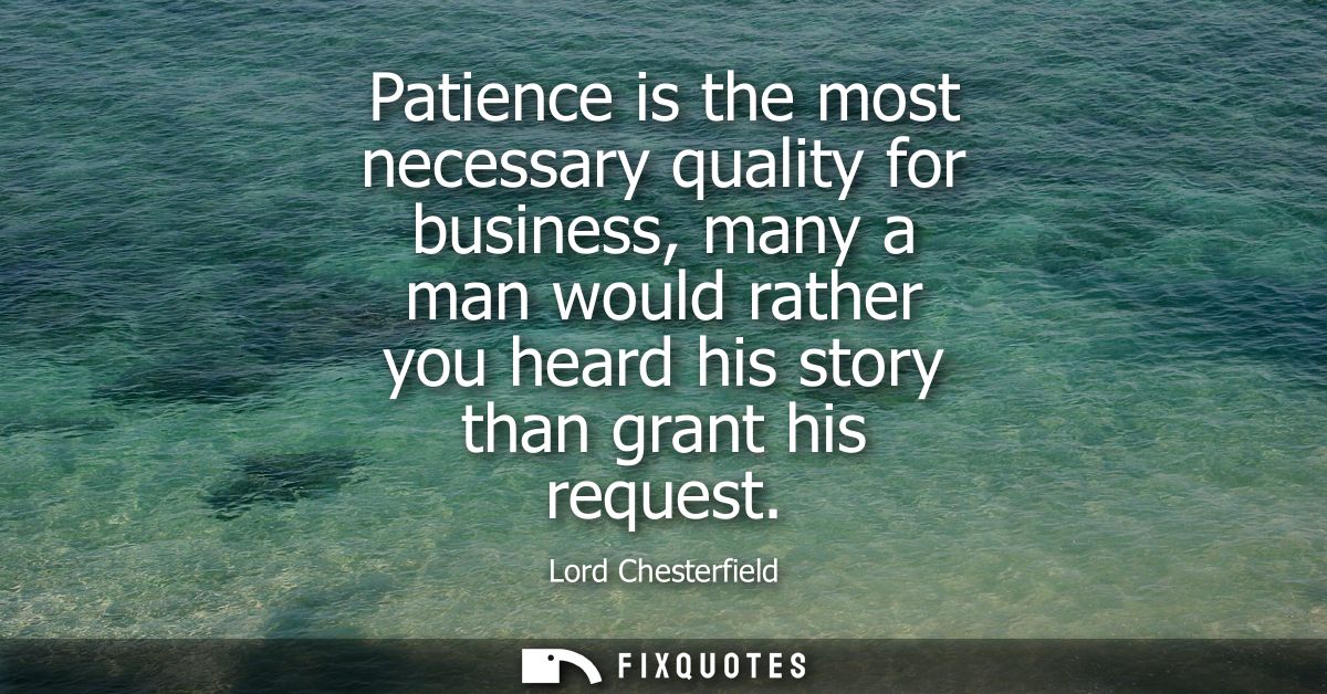 Patience is the most necessary quality for business, many a man would rather you heard his story than grant his request